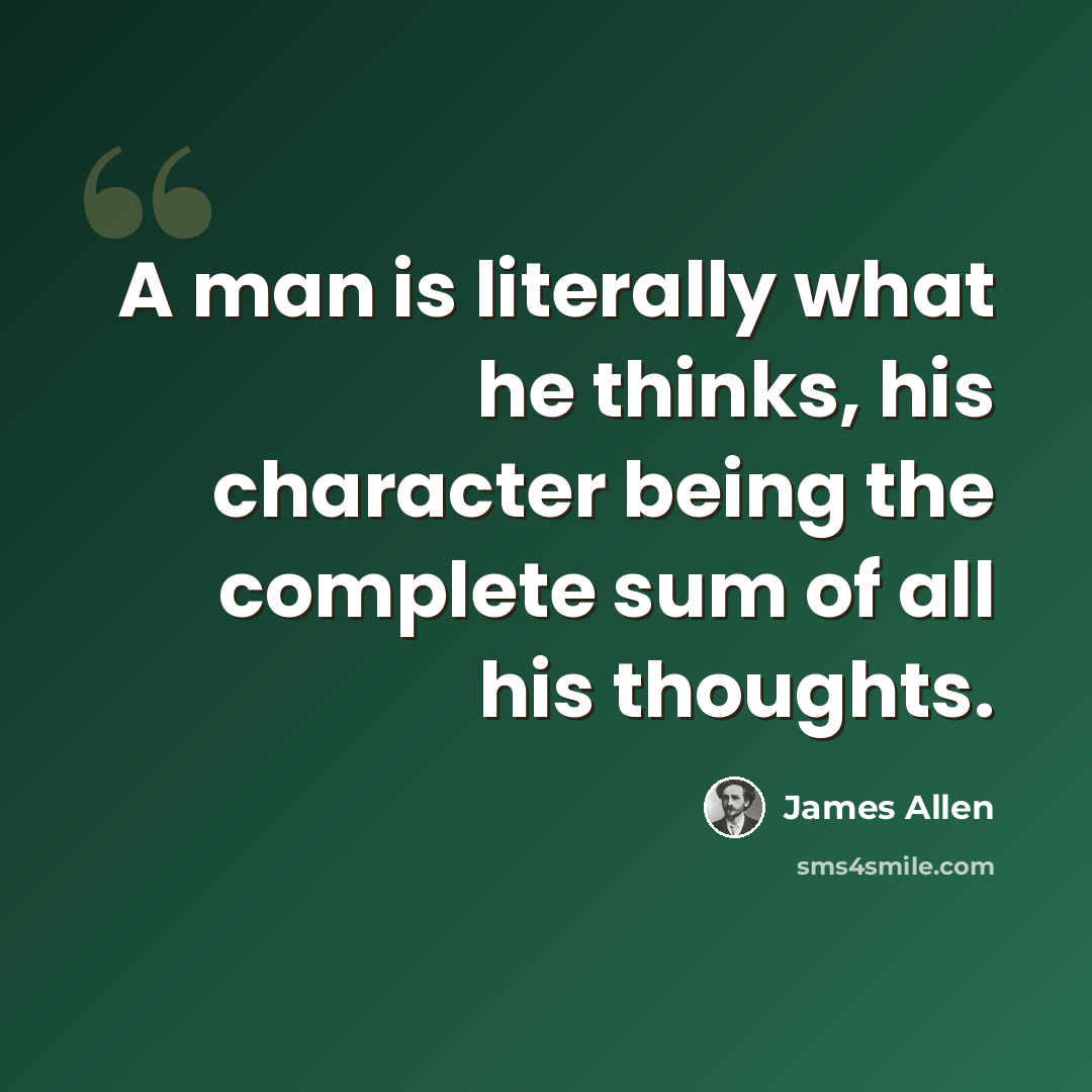 “A man is literally what he thinks, his character being the complete sum of all his thoughts.” quote by James Allen