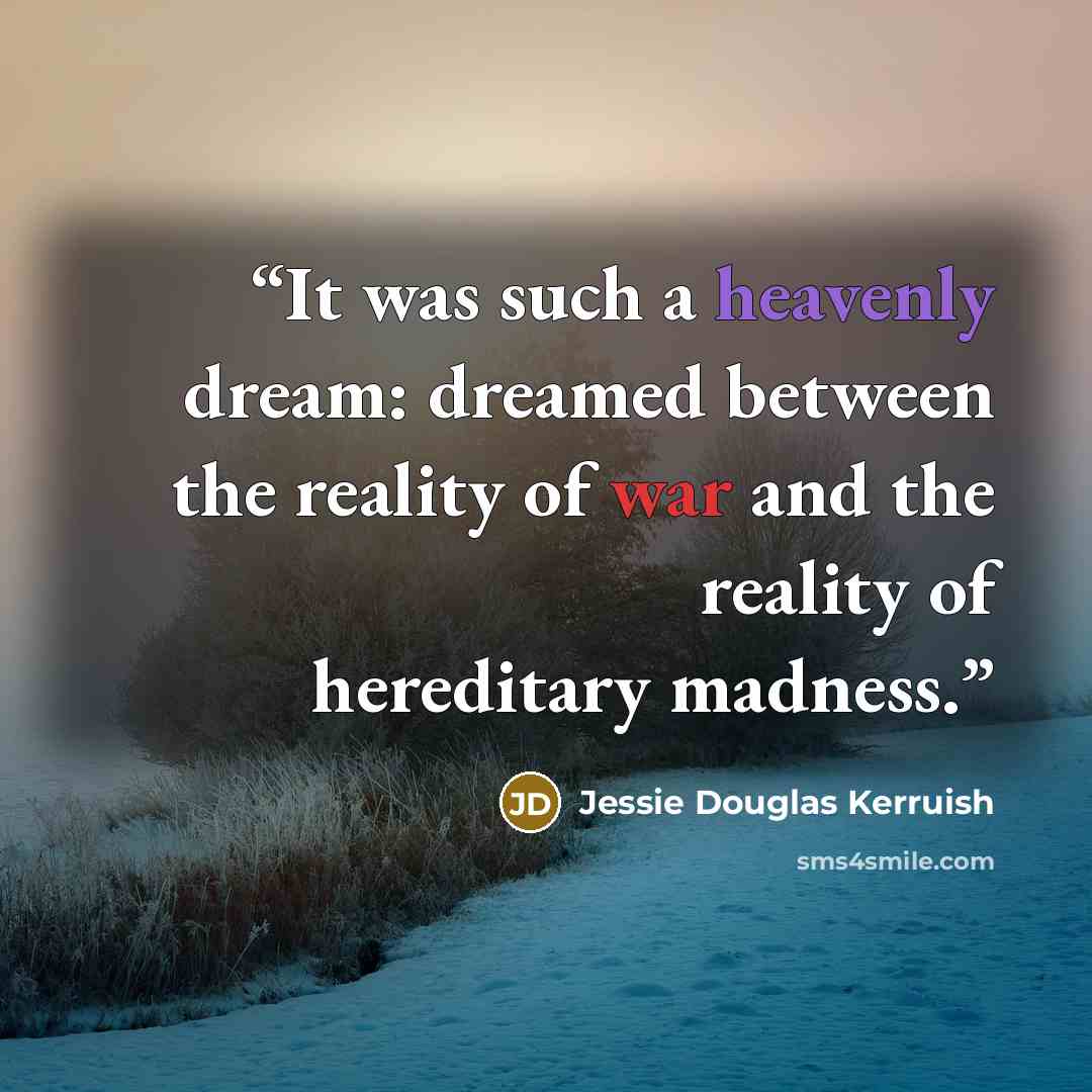 “It was such a heavenly dream: dreamed between the reality of war and the reality of hereditary madness.” quote by Jessie Douglas Kerruish