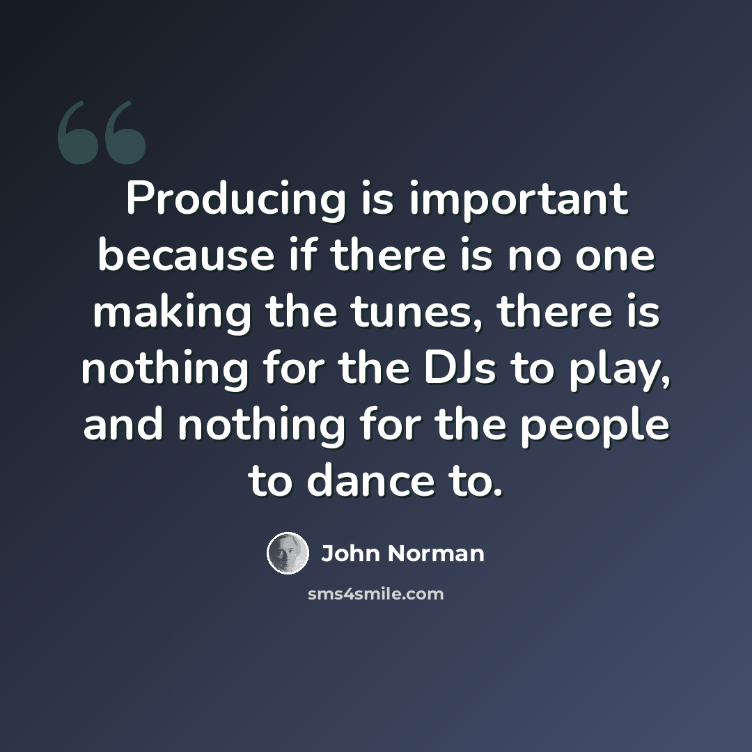 “Producing is important because if there is no one making the tunes, there is nothing for the DJs to play, and nothing for the people to dance to.” quote by John Norman