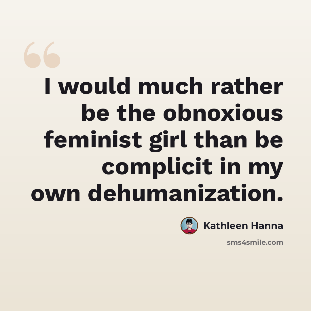 “I would much rather be the obnoxious feminist girl than be complicit in my own dehumanization.” quote by Kathleen Hanna
