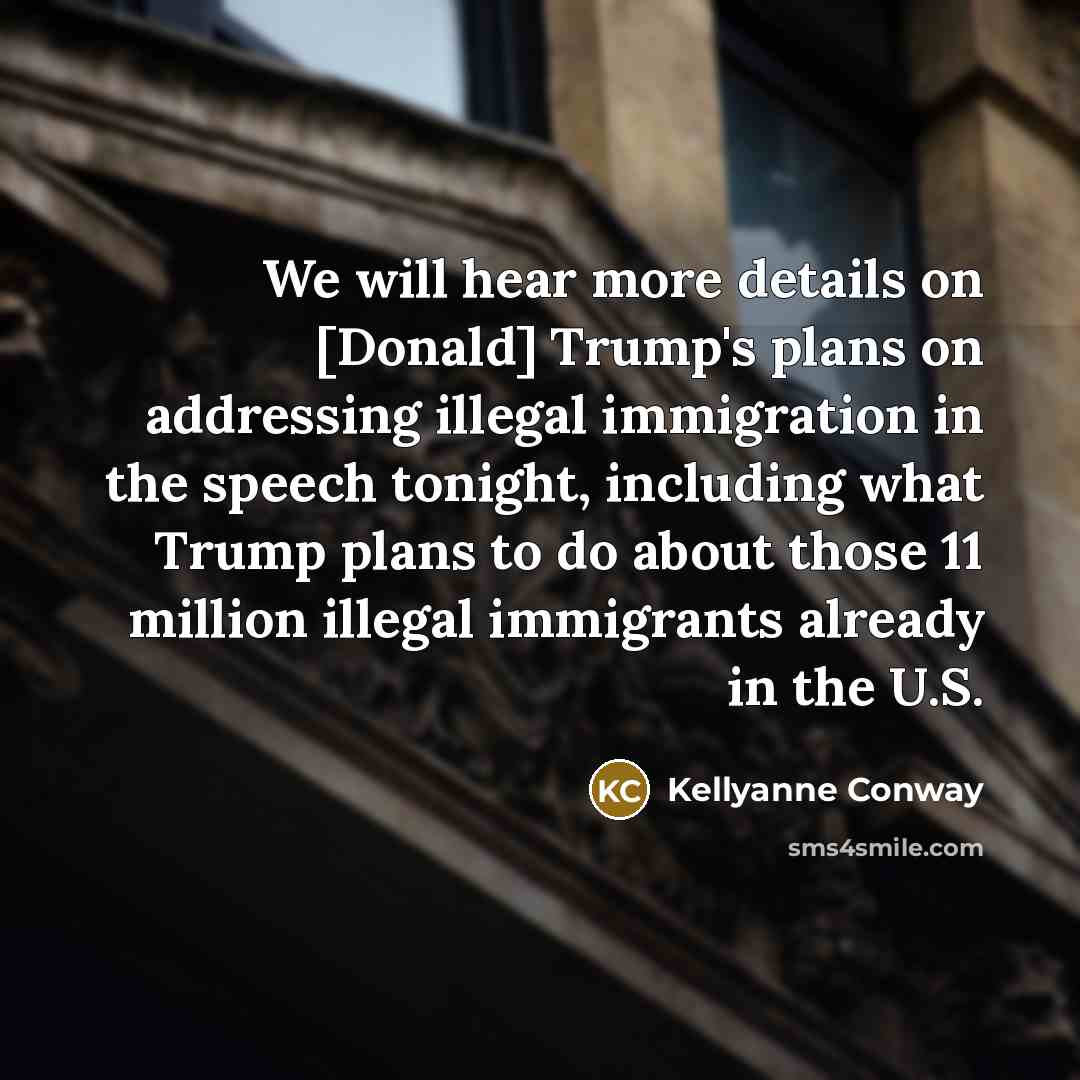 “We will hear more details on [Donald] Trump's plans on addressing illegal immigration in the speech tonight, including what Trump plans to do about those 11 million illegal immigrants already in the U.S.” quote by Kellyanne Conway