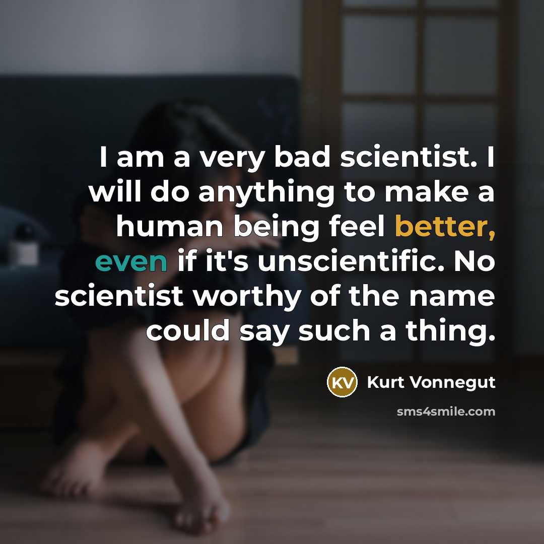 “I am a very bad scientist. I will do anything to make a human being feel better, even if it's unscientific. No scientist worthy of the name could say such a thing.” quote by Kurt Vonnegut