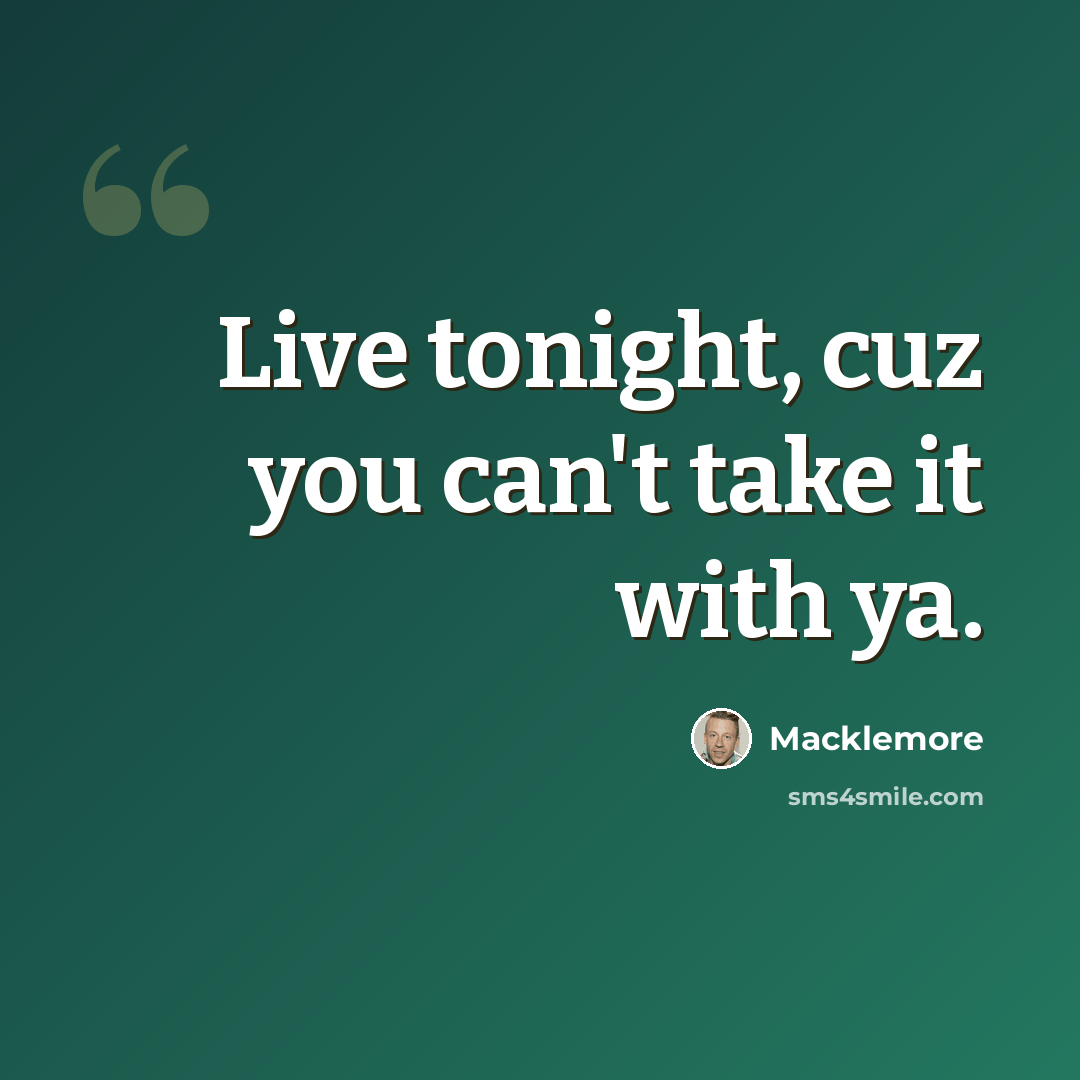 “Live tonight, cuz you can't take it with ya.” quote by Macklemore
