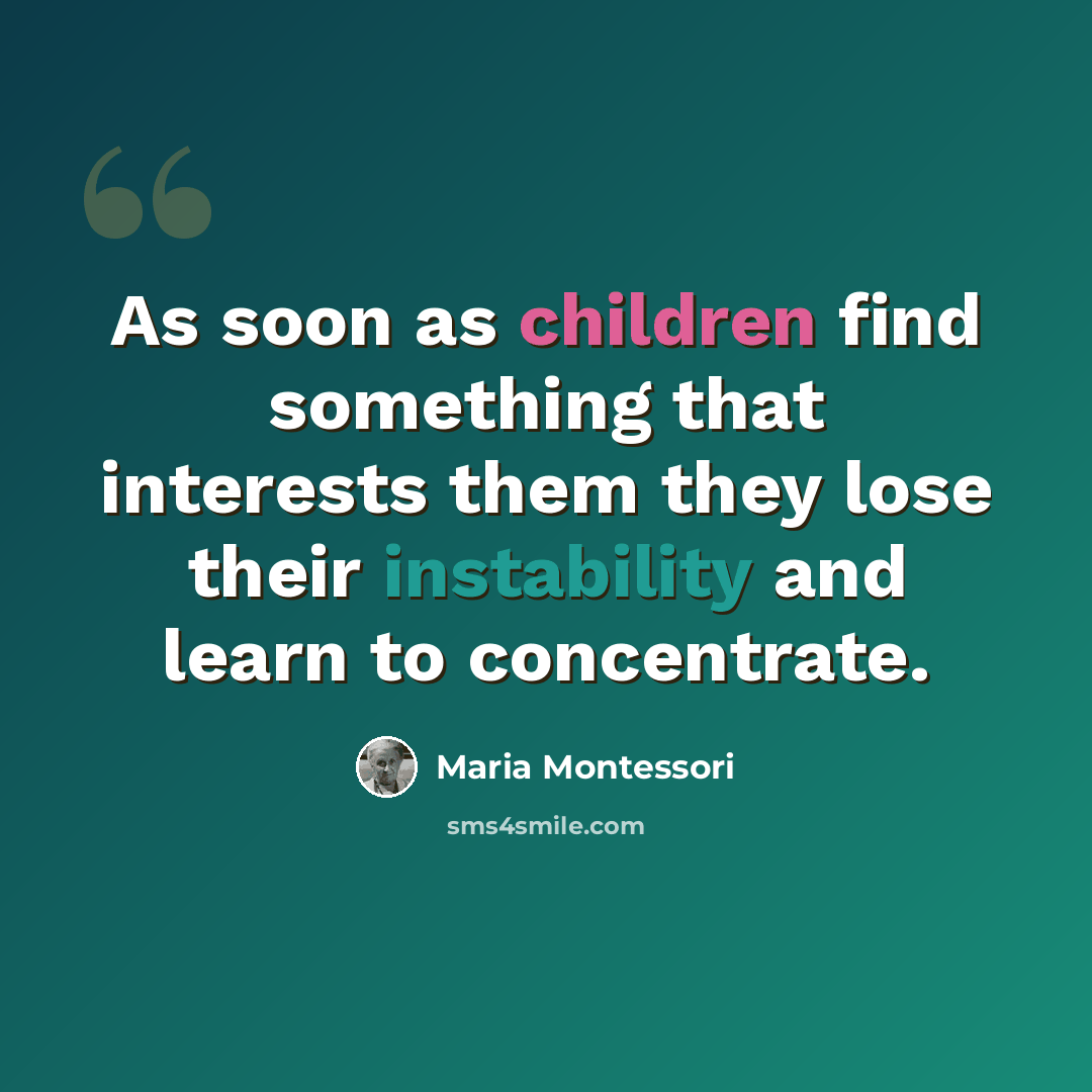 “As soon as children find something that interests them they lose their instability and learn to concentrate.” quote by Maria Montessori