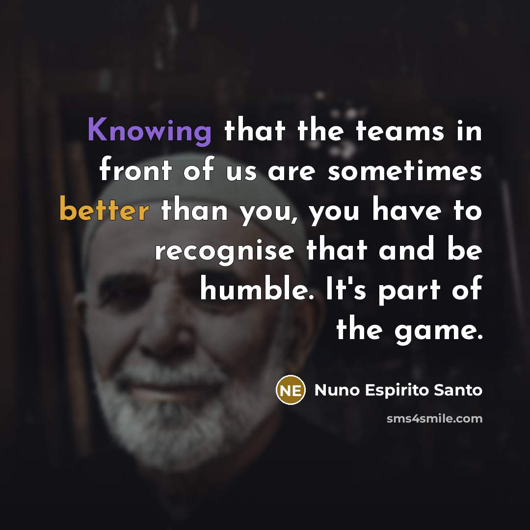 “Knowing that the teams in front of us are sometimes better than you, you have to recognise that and be humble. It's part of the game.” quote by Nuno Espirito Santo