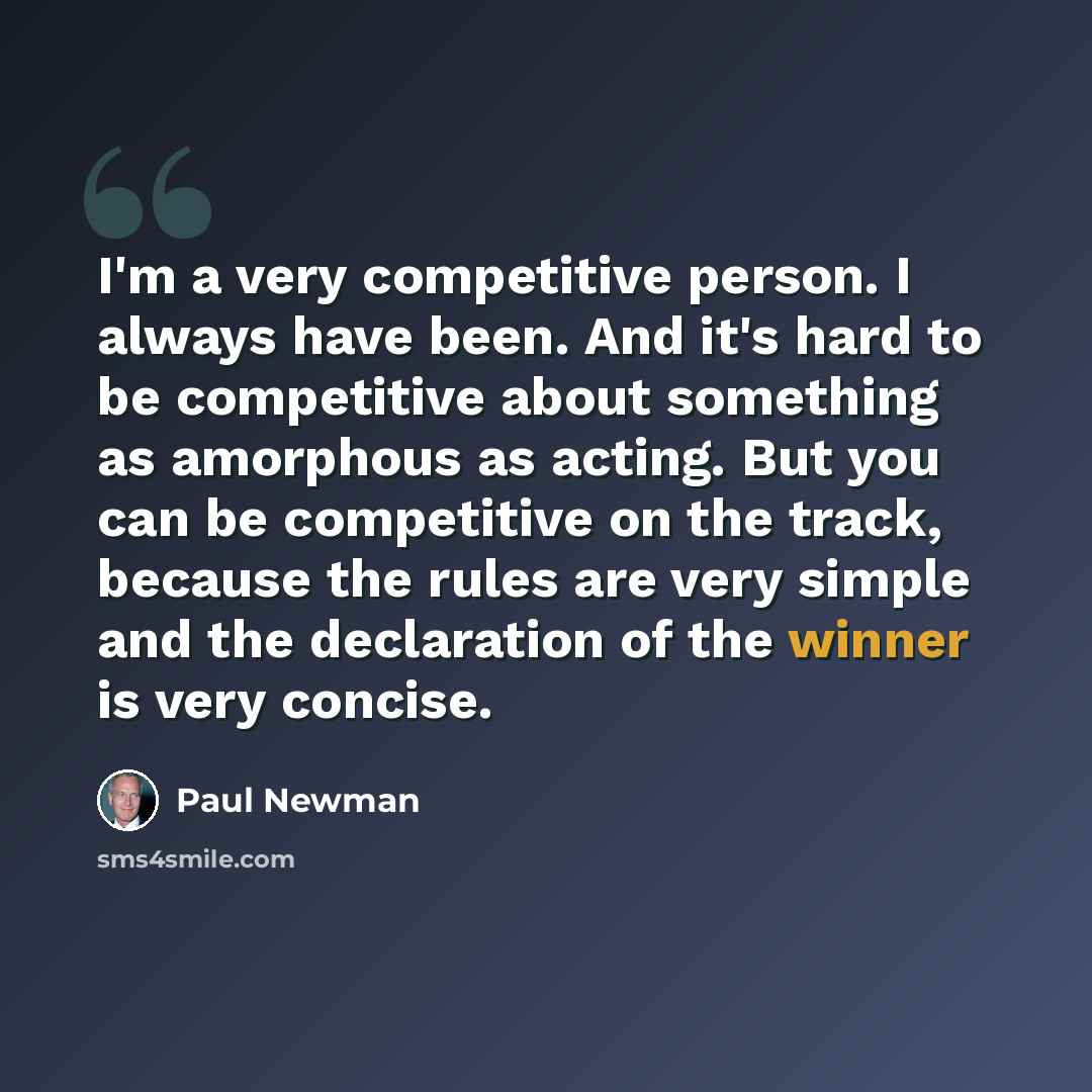 “I'm a very competitive person. I always have been. And it's hard to be competitive about something as amorphous as acting. But you can be competitive on the track, because the rules are very simple and the declaration of the winner is very concise.” quote by Paul Newman