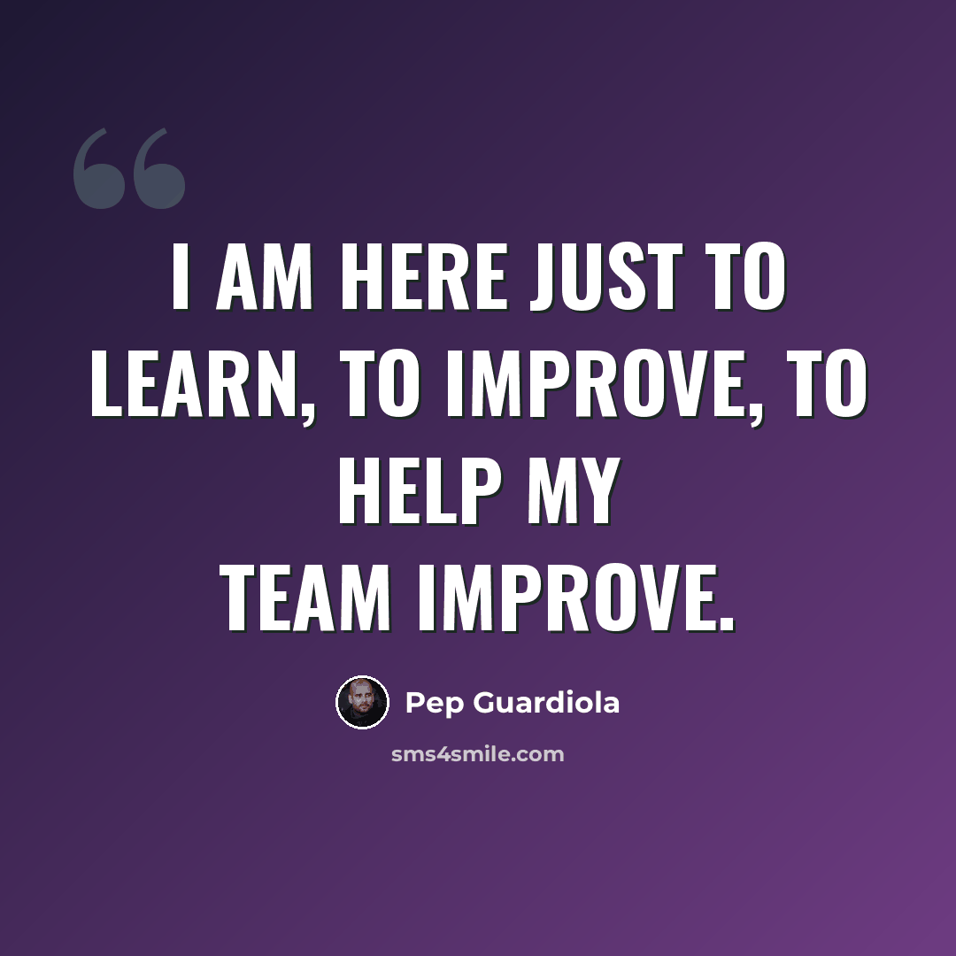 “I am here just to learn, to improve, to help my team improve.” quote by Pep Guardiola