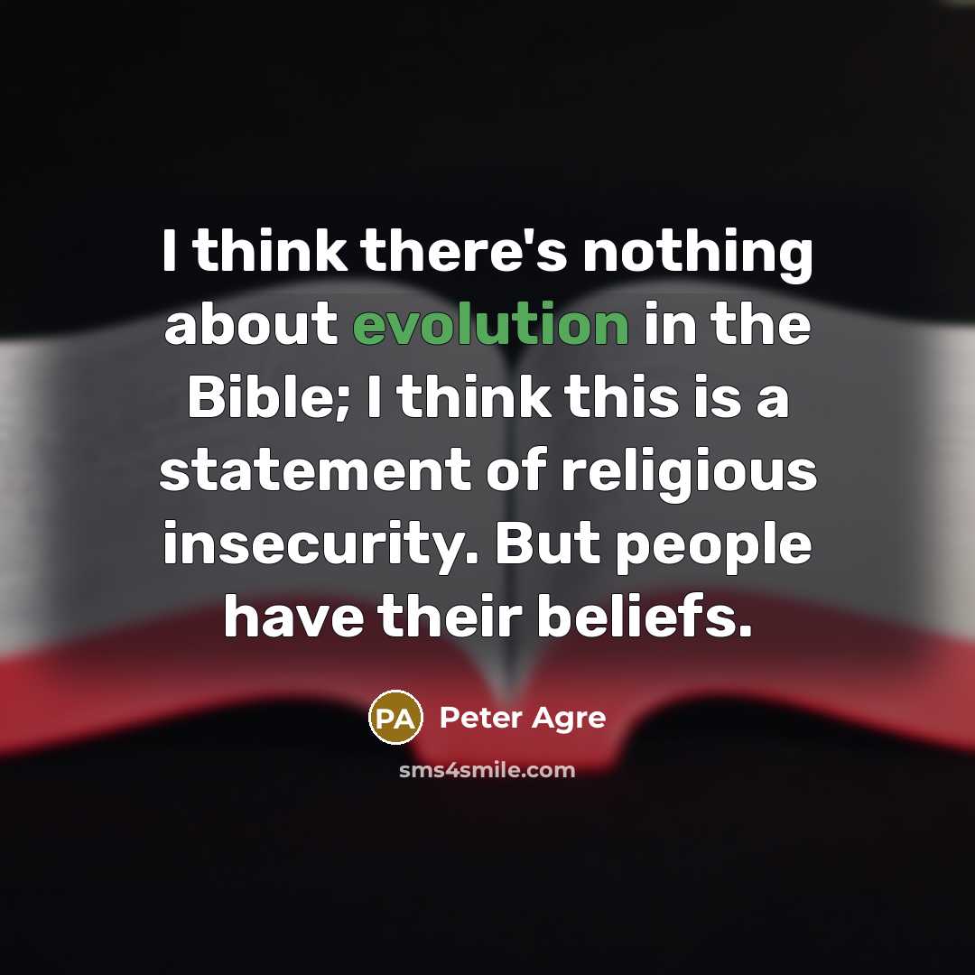 “I think there's nothing about evolution in the Bible; I think this is a statement of religious insecurity. But people have their beliefs.” quote by Peter Agre