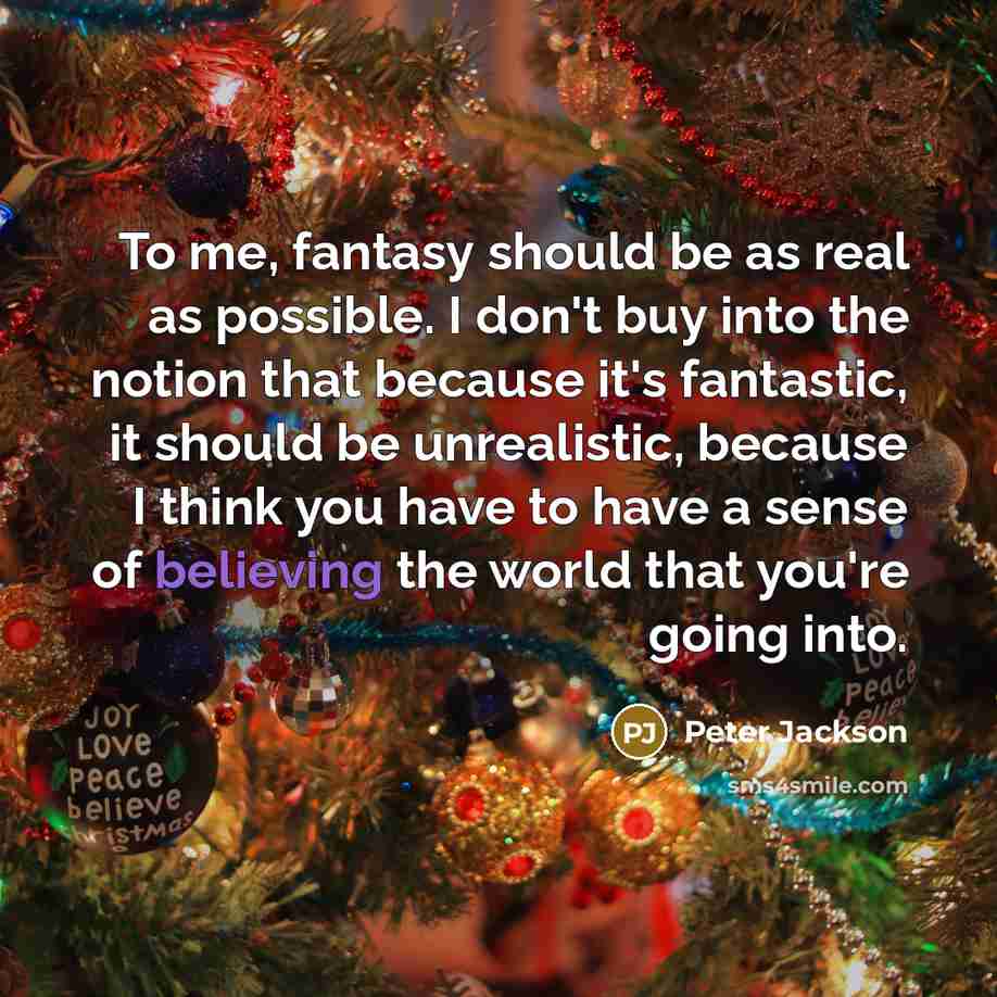 “To me, fantasy should be as real as possible. I don't buy into the notion that because it's fantastic, it should be unrealistic, because I think you have to have a sense of believing the world that you're going into.” quote by Peter Jackson