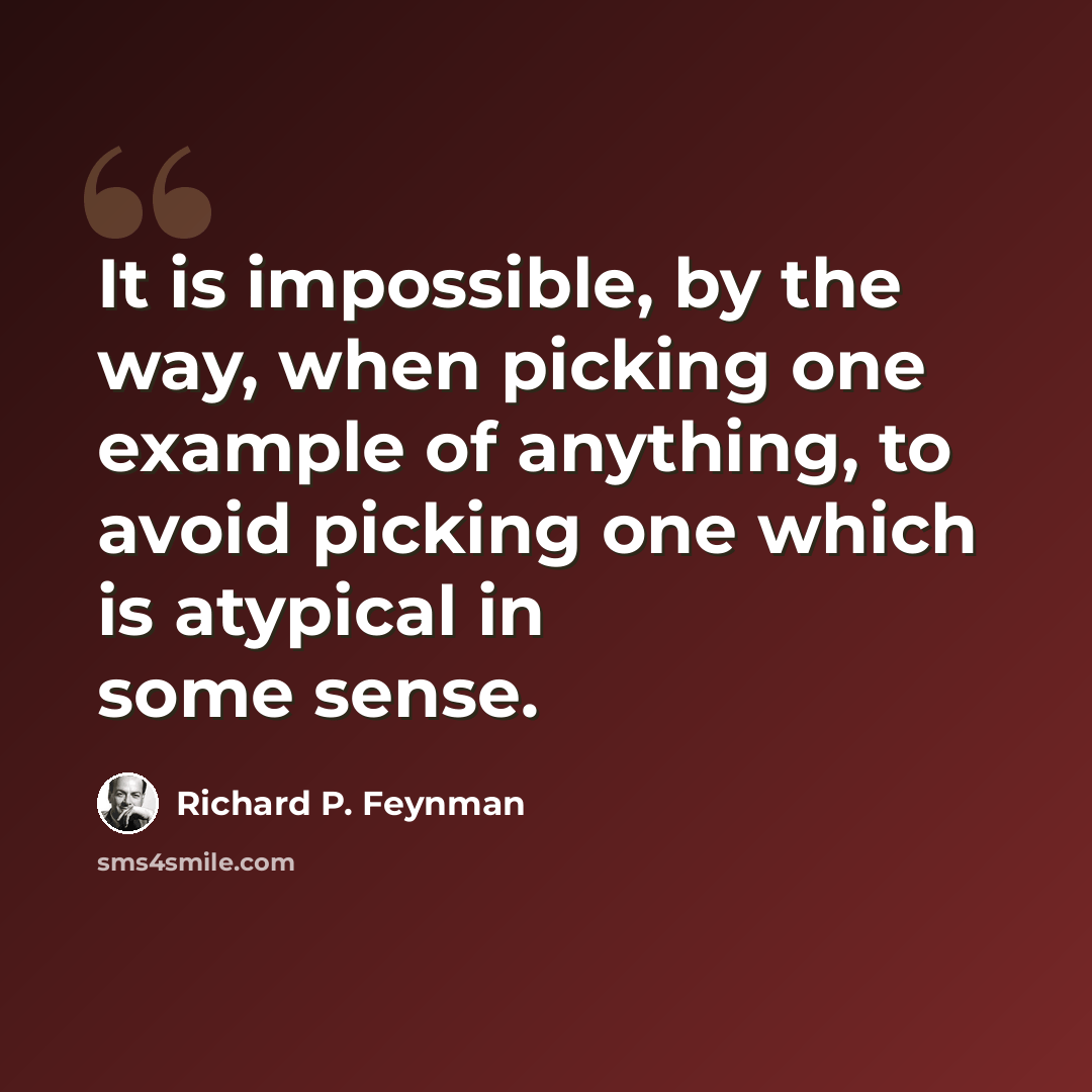“It is impossible, by the way, when picking one example of anything, to avoid picking one which is atypical in some sense.” quote by Richard P. Feynman