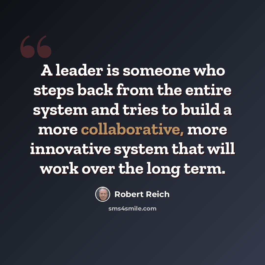 “A leader is someone who steps back from the entire system and tries to build a more collaborative, more innovative system that will work over the long term.” quote by Robert Reich