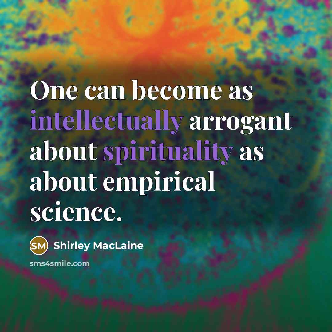 “One can become as intellectually arrogant about spirituality as about empirical science.” quote by Shirley MacLaine