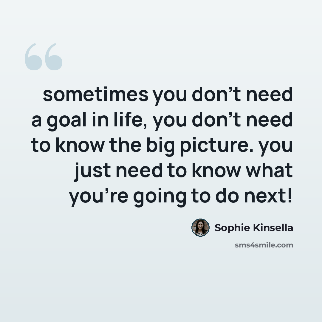 “sometimes you don't need a goal in life, you don't need to know the big picture. you just need to know what you're going to do next!” quote by Sophie Kinsella