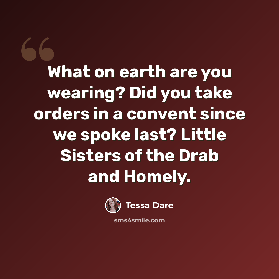 “What on earth are you wearing? Did you take orders in a convent since we spoke last? Little Sisters of the Drab and Homely.” quote by Tessa Dare