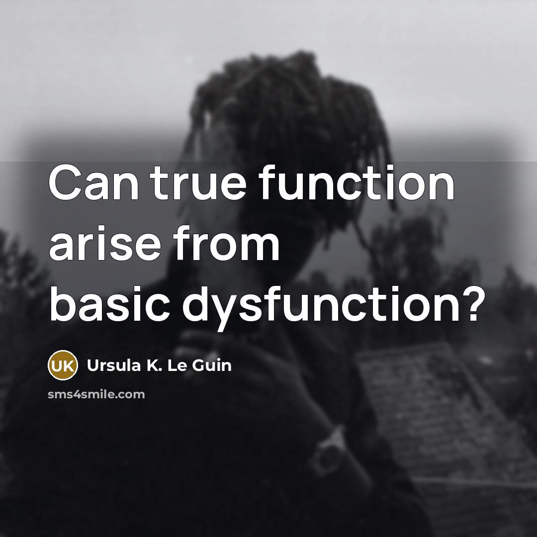 “Can true function arise from basic dysfunction?” quote by Ursula K. Le Guin