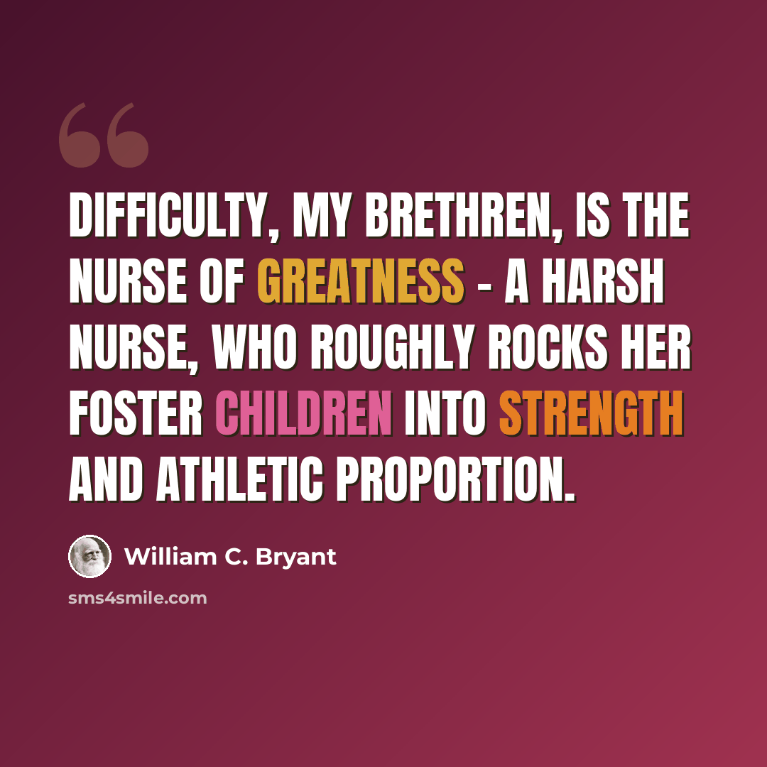 “Difficulty, my brethren, is the nurse of greatness - a harsh nurse, who roughly rocks her foster children into strength and athletic proportion.” quote by William C. Bryant