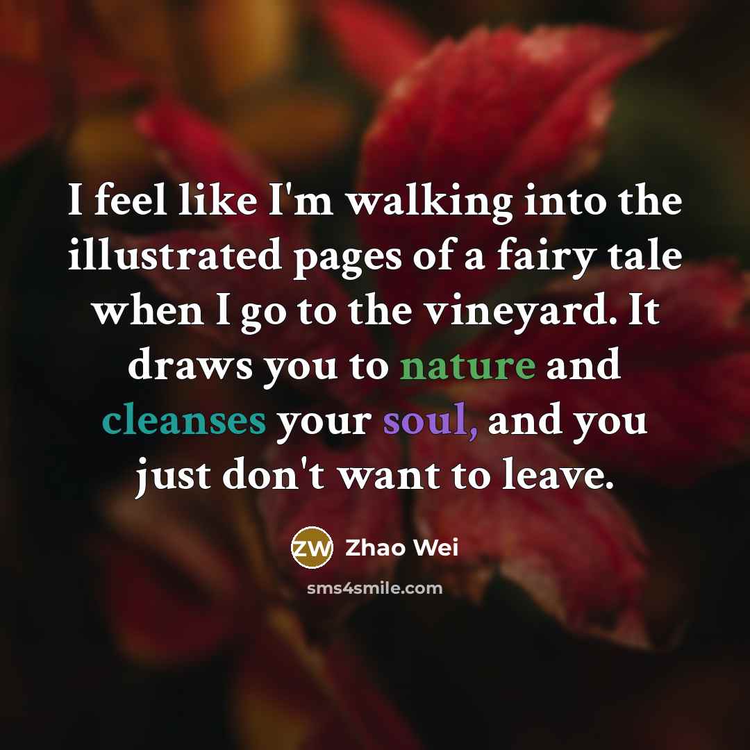 “I feel like I'm walking into the illustrated pages of a fairy tale when I go to the vineyard. It draws you to nature and cleanses your soul, and you just don't want to leave.” quote by Zhao Wei