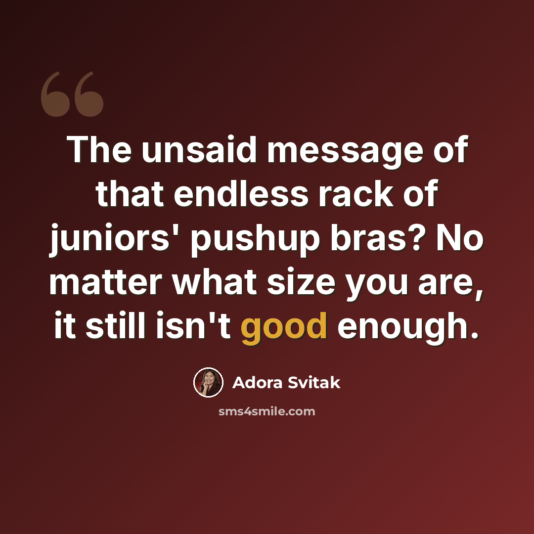 “The unsaid message of that endless rack of juniors' pushup bras? No matter what size you are, it still isn't good enough.” quote by Adora Svitak