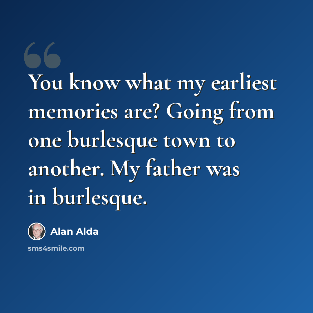 “You know what my earliest memories are? Going from one burlesque town to another. My father was in burlesque.” quote by Alan Alda