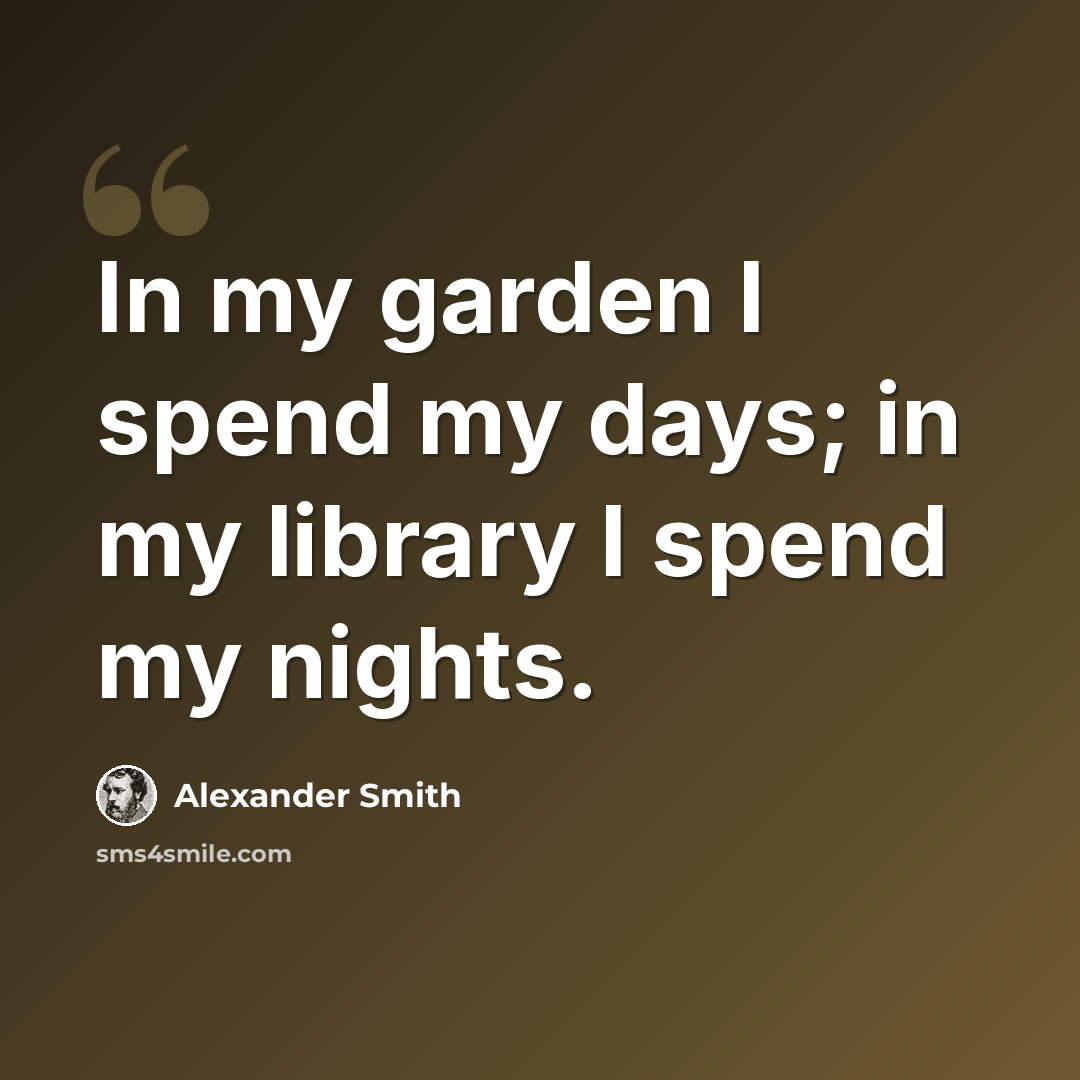 “In my garden I spend my days; in my library I spend my nights.” quote by Alexander Smith