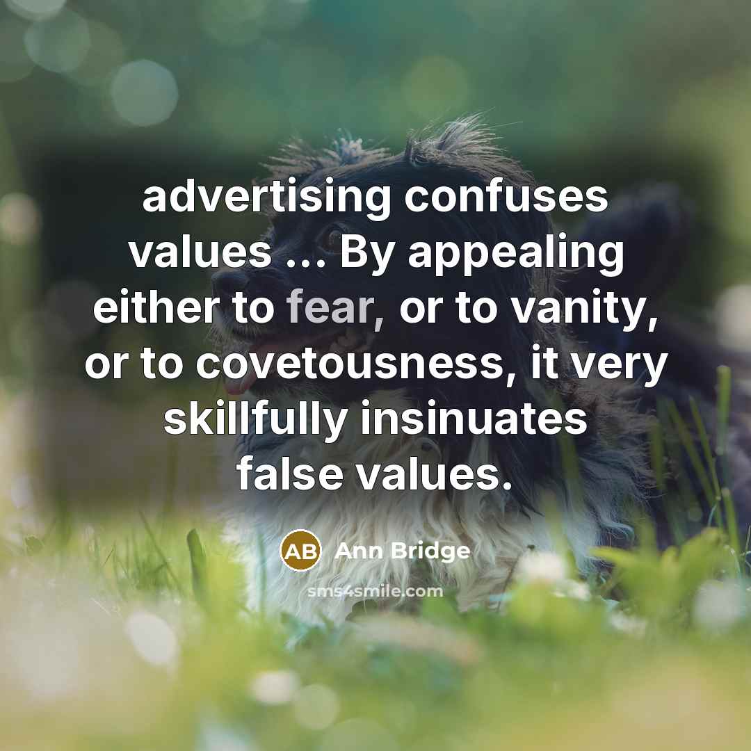 “advertising confuses values ... By appealing either to fear, or to vanity, or to covetousness, it very skillfully insinuates false values.” quote by Ann Bridge