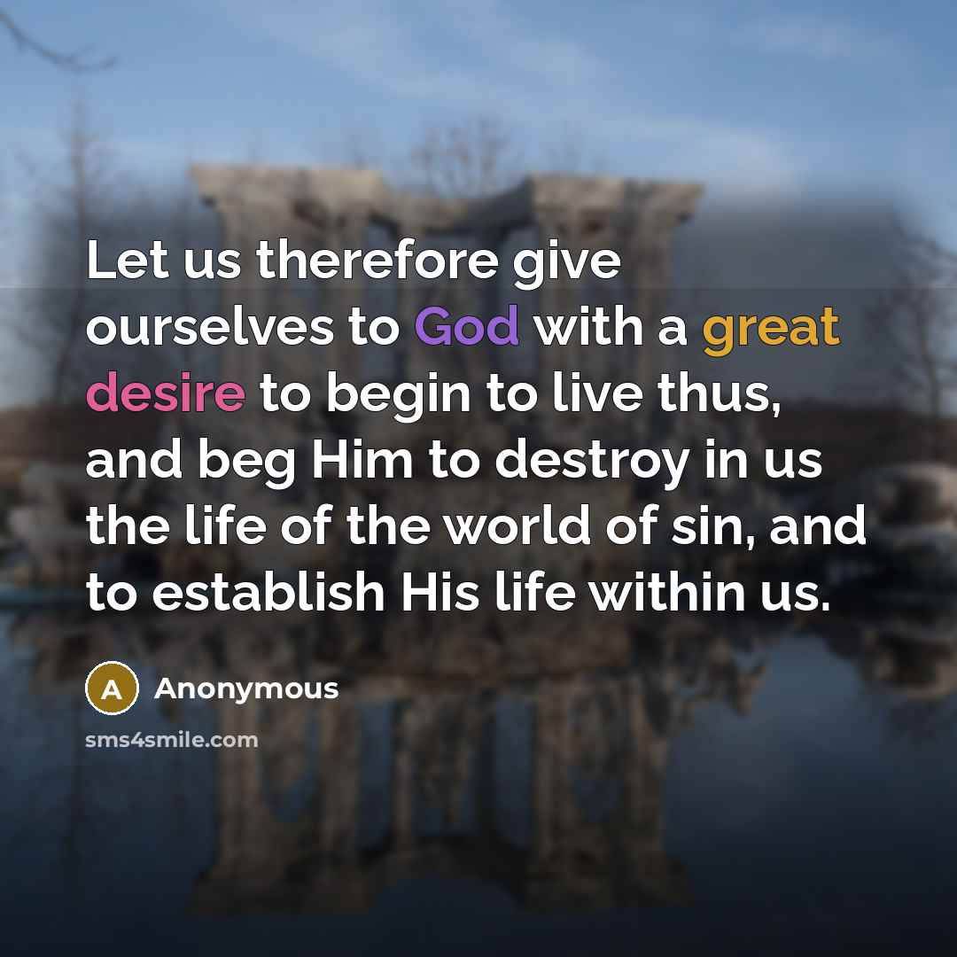 “Let us therefore give ourselves to God with a great desire to begin to live thus, and beg Him to destroy in us the life of the world of sin, and to establish His life within us.” quote by Anonymous