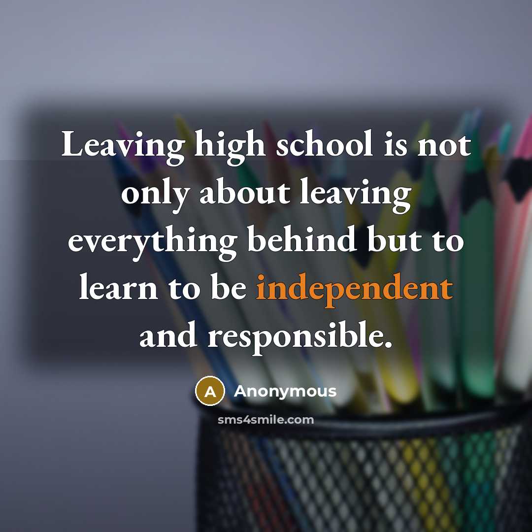 “Leaving high school is not only about leaving everything behind but to learn to be independent and responsible.” quote by Anonymous