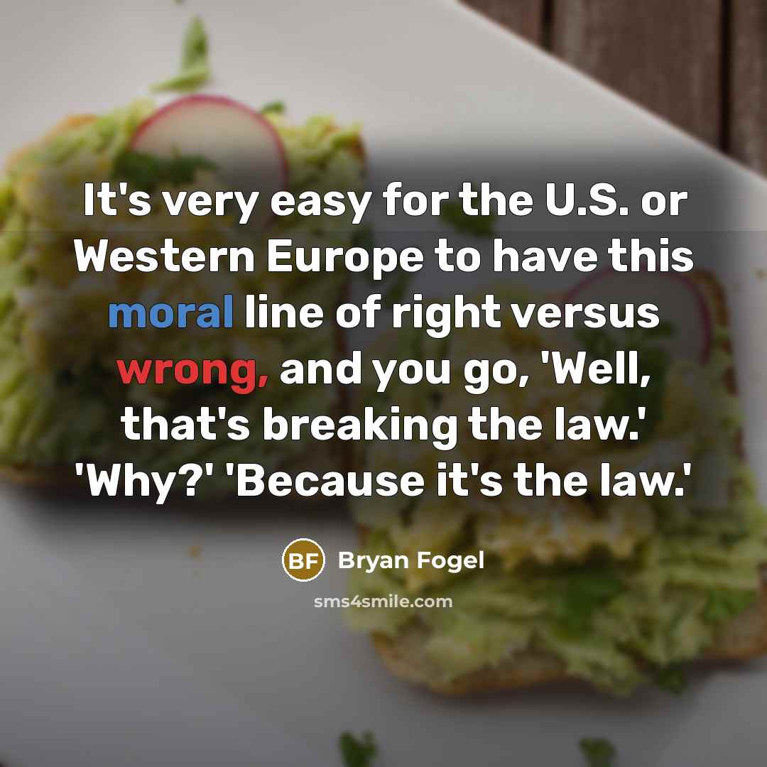 “It's very easy for the U.S. or Western Europe to have this moral line of right versus wrong, and you go, 'Well, that's breaking the law.' 'Why?' 'Because it's the law.'” quote by Bryan Fogel