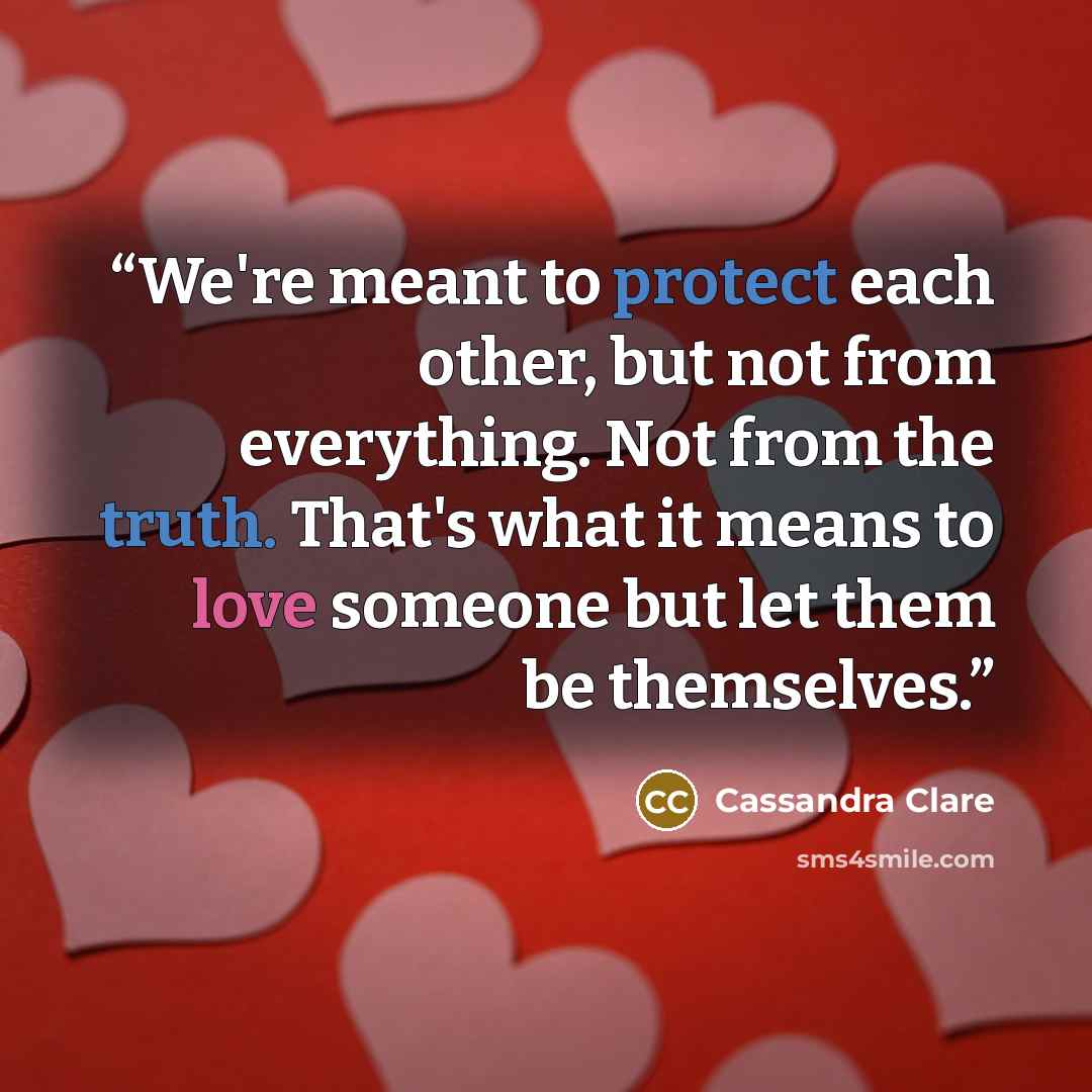 “We're meant to protect each other, but not from everything. Not from the truth. That's what it means to love someone but let them be themselves.” quote by Cassandra Clare