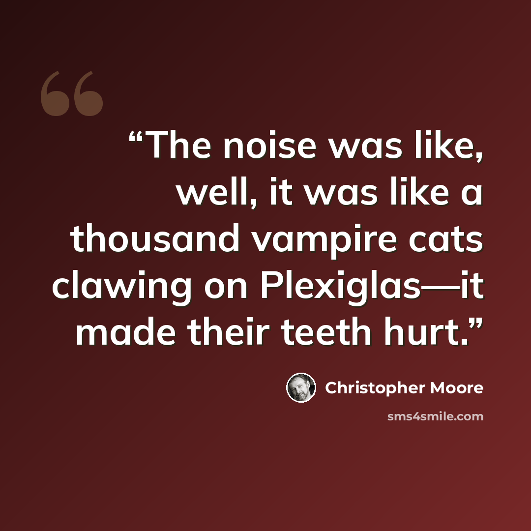 “The noise was like, well, it was like a thousand vampire cats clawing on Plexiglas—it made their teeth hurt.” quote by Christopher Moore