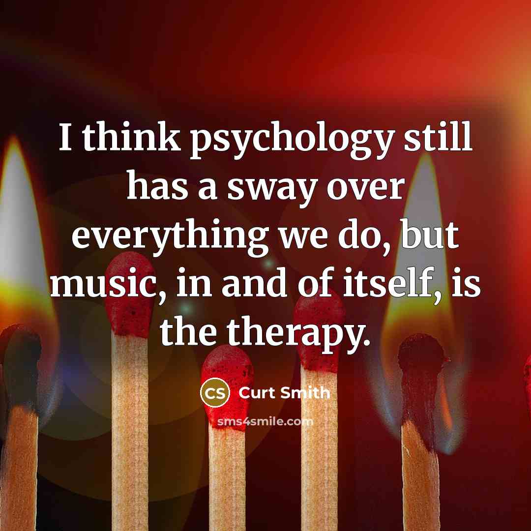 “I think psychology still has a sway over everything we do, but music, in and of itself, is the therapy.” quote by Curt Smith