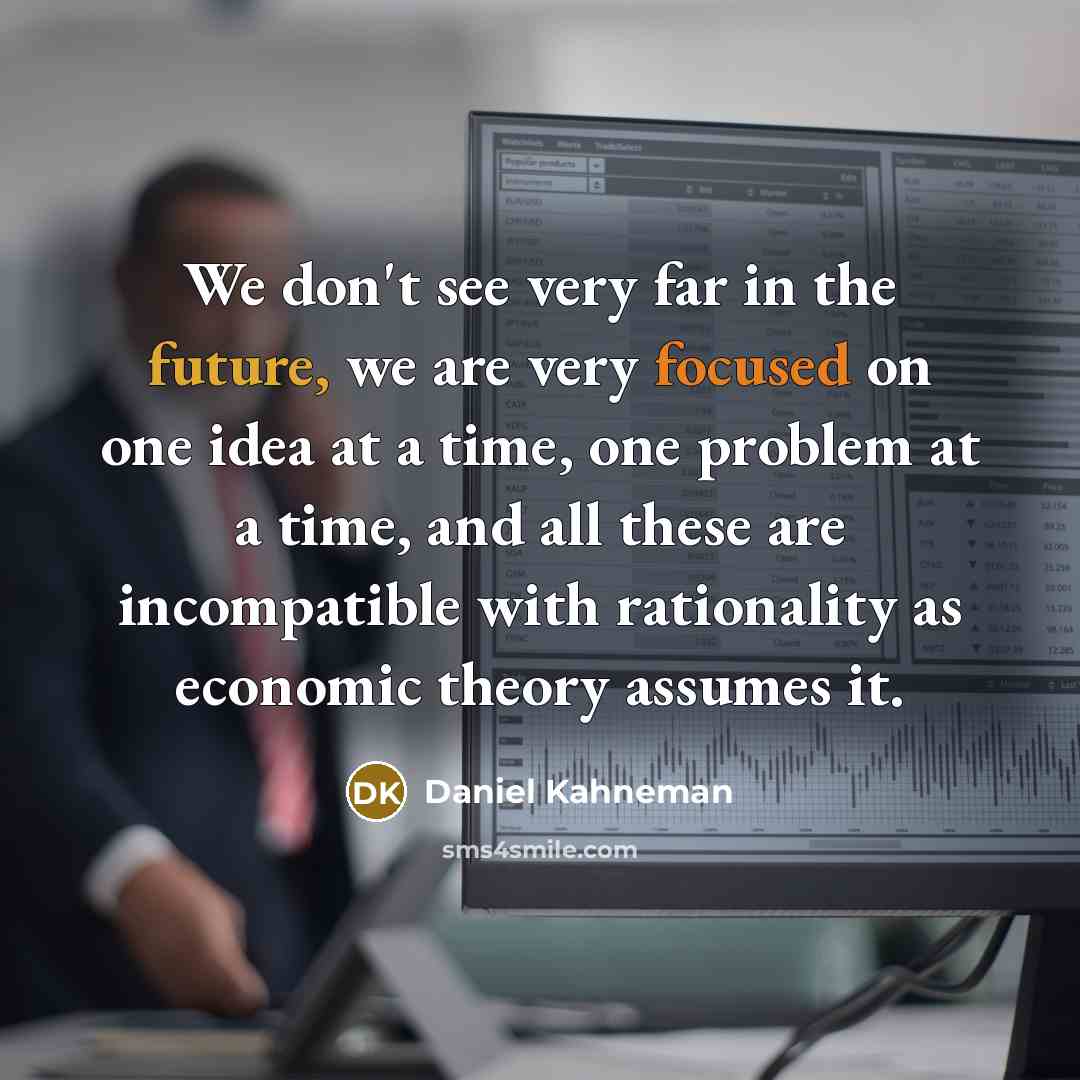“We don't see very far in the future, we are very focused on one idea at a time, one problem at a time, and all these are incompatible with rationality as economic theory assumes it.” quote by Daniel Kahneman