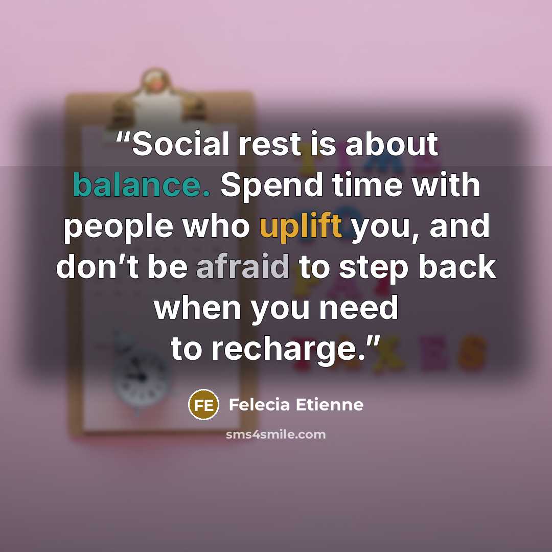“Social rest is about balance. Spend time with people who uplift you, and don’t be afraid to step back when you need to recharge.” quote by Felecia Etienne