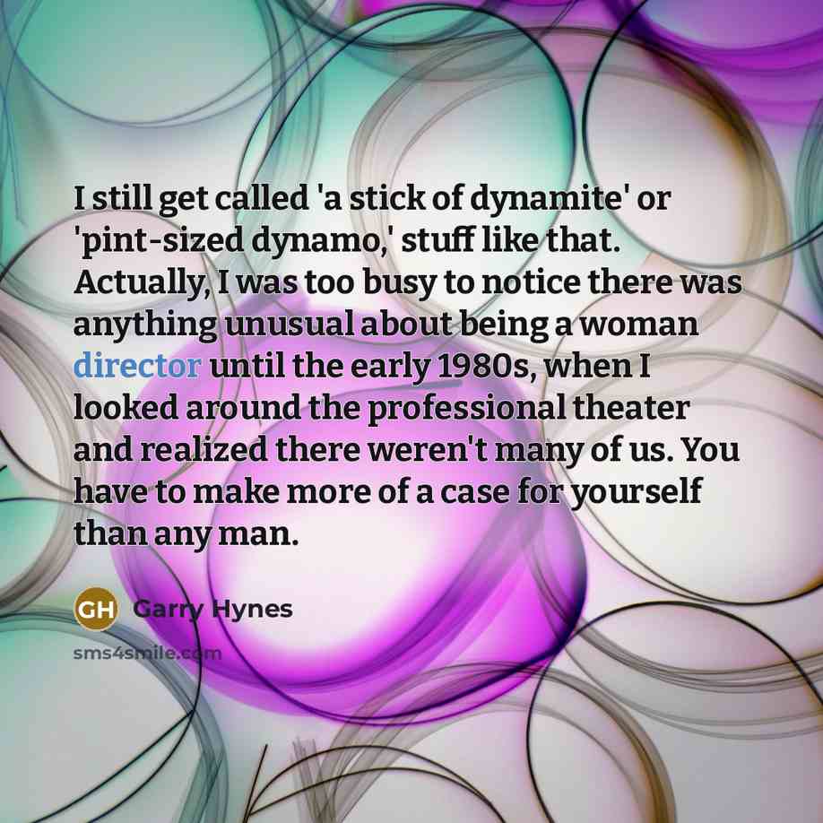 “I still get called 'a stick of dynamite' or 'pint-sized dynamo,' stuff like that. Actually, I was too busy to notice there was anything unusual about being a woman director until the early 1980s, when I looked around the professional theater and realized there weren't many of us. You have to make…” quote by Garry Hynes