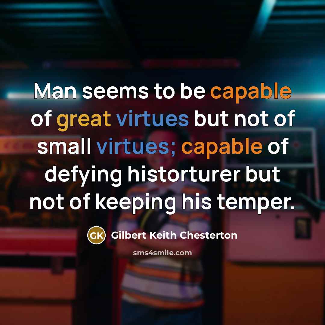 “Man seems to be capable of great virtues but not of small virtues; capable of defying historturer but not of keeping his temper.” quote by Gilbert Keith Chesterton