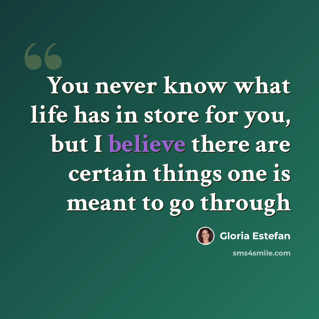 “You never know what life has in store for you, but I believe there are certain things one is meant to go through” quote by Gloria Estefan