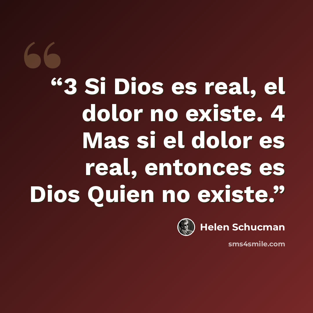 “3 Si Dios es real, el dolor no existe. 4 Mas si el dolor es real, entonces es Dios Quien no existe.” quote by Helen Schucman
