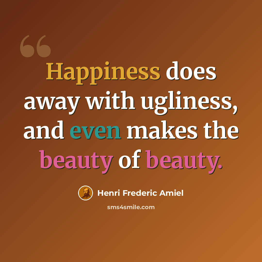 “Happiness does away with ugliness, and even makes the beauty of beauty.” quote by Henri Frederic Amiel