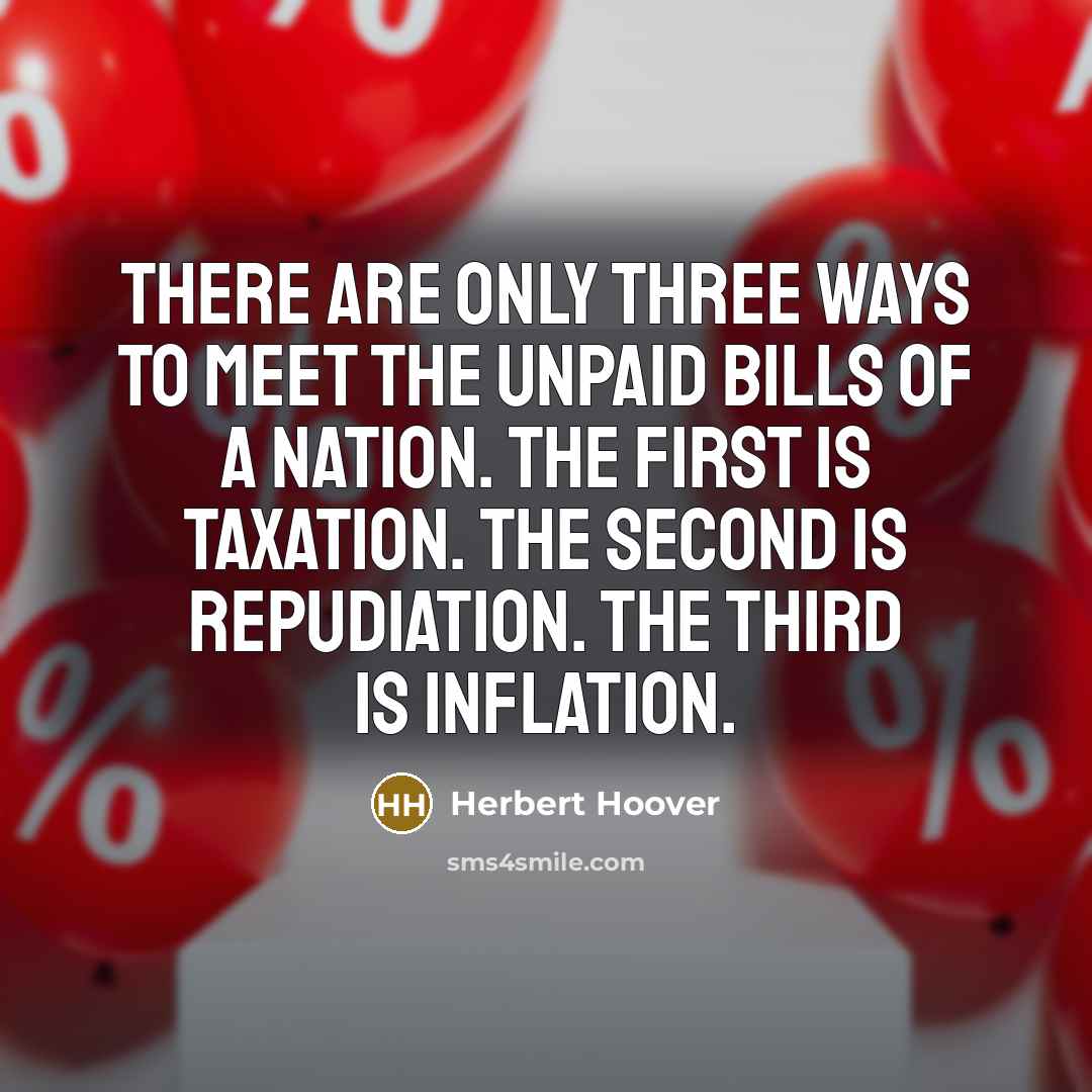 “There are only three ways to meet the unpaid bills of a nation. The first is taxation. The second is repudiation. The third is inflation.” quote by Herbert Hoover
