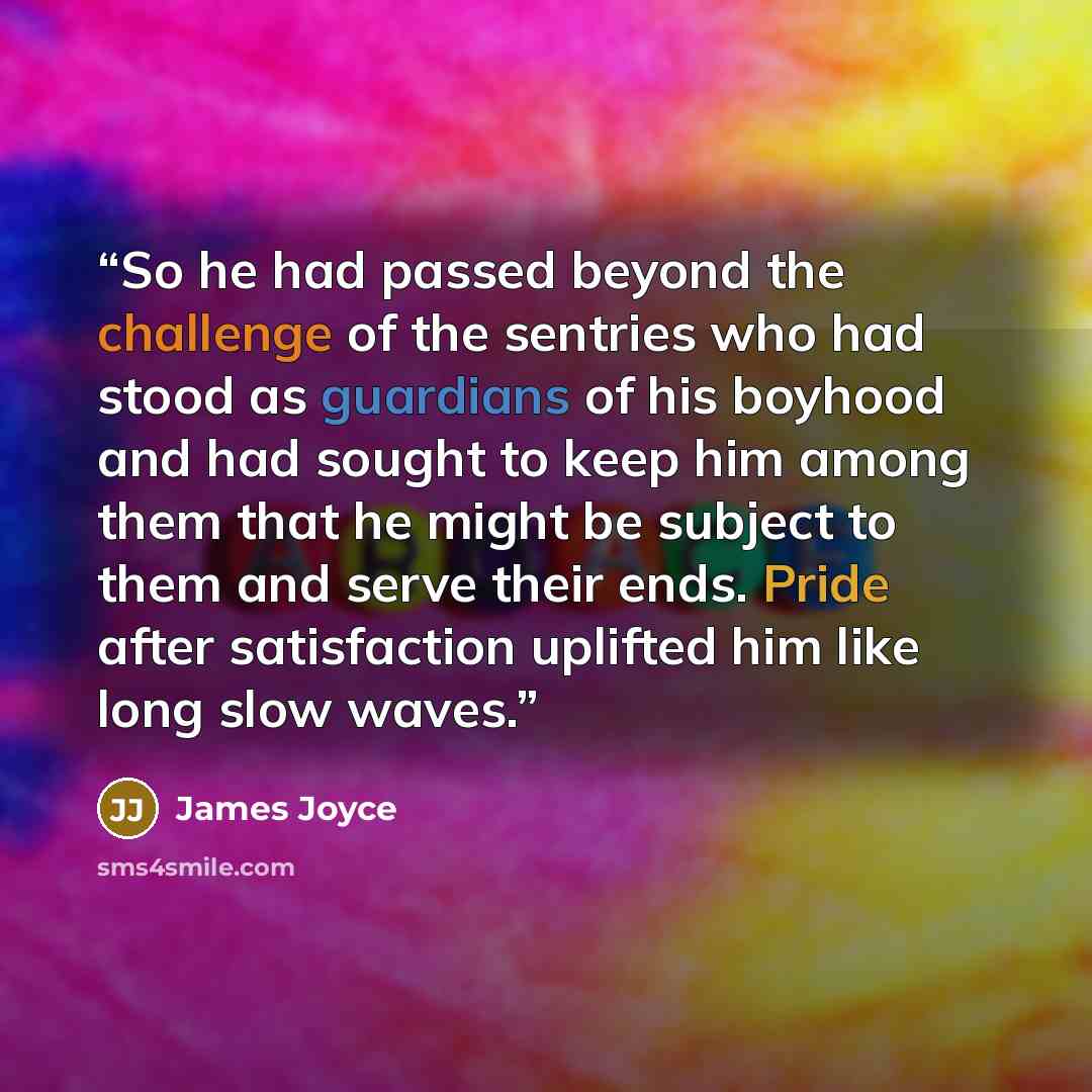 “So he had passed beyond the challenge of the sentries who had stood as guardians of his boyhood and had sought to keep him among them that he might be subject to them and serve their ends. Pride after satisfaction uplifted him like long slow waves.” quote by James Joyce