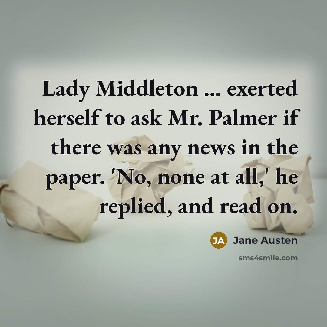 “Lady Middleton ... exerted herself to ask Mr. Palmer if there was any news in the paper. 'No, none at all,' he replied, and read on.” quote by Jane Austen