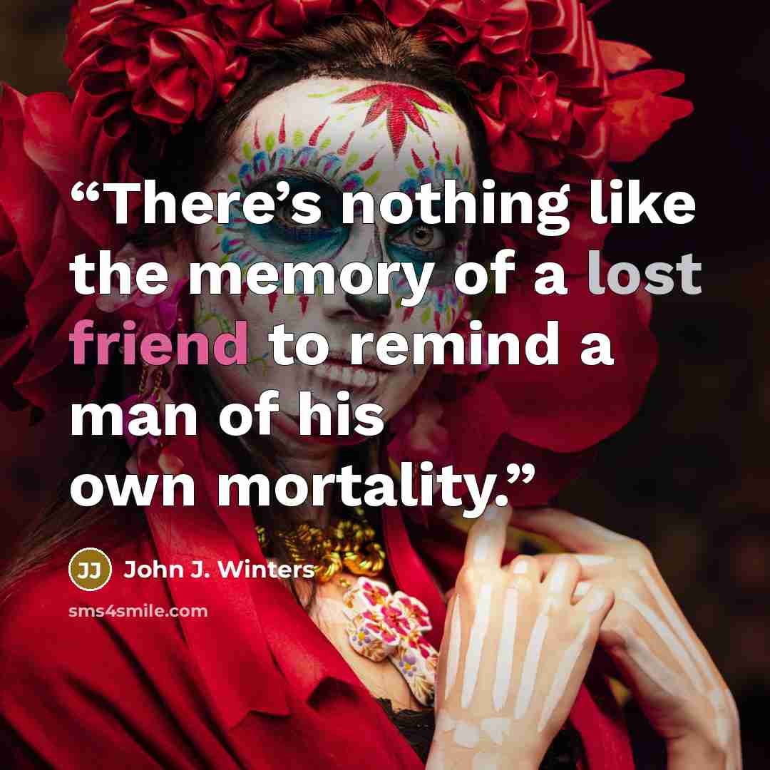 “There’s nothing like the memory of a lost friend to remind a man of his own mortality.” quote by John J. Winters