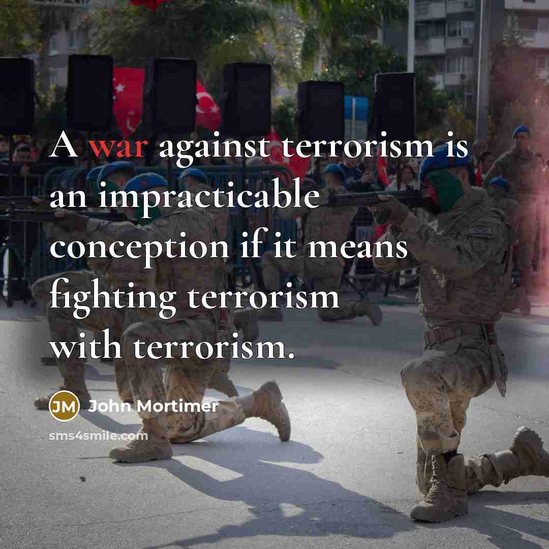 “A war against terrorism is an impracticable conception if it means fighting terrorism with terrorism.” quote by John Mortimer