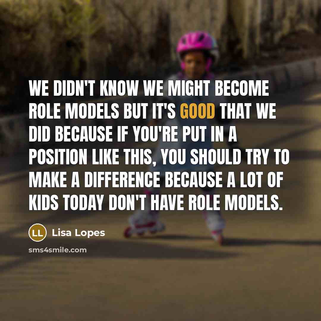“We didn't know we might become role models but it's good that we did because if you're put in a position like this, you should try to make a difference because a lot of kids today don't have role models.” quote by Lisa Lopes
