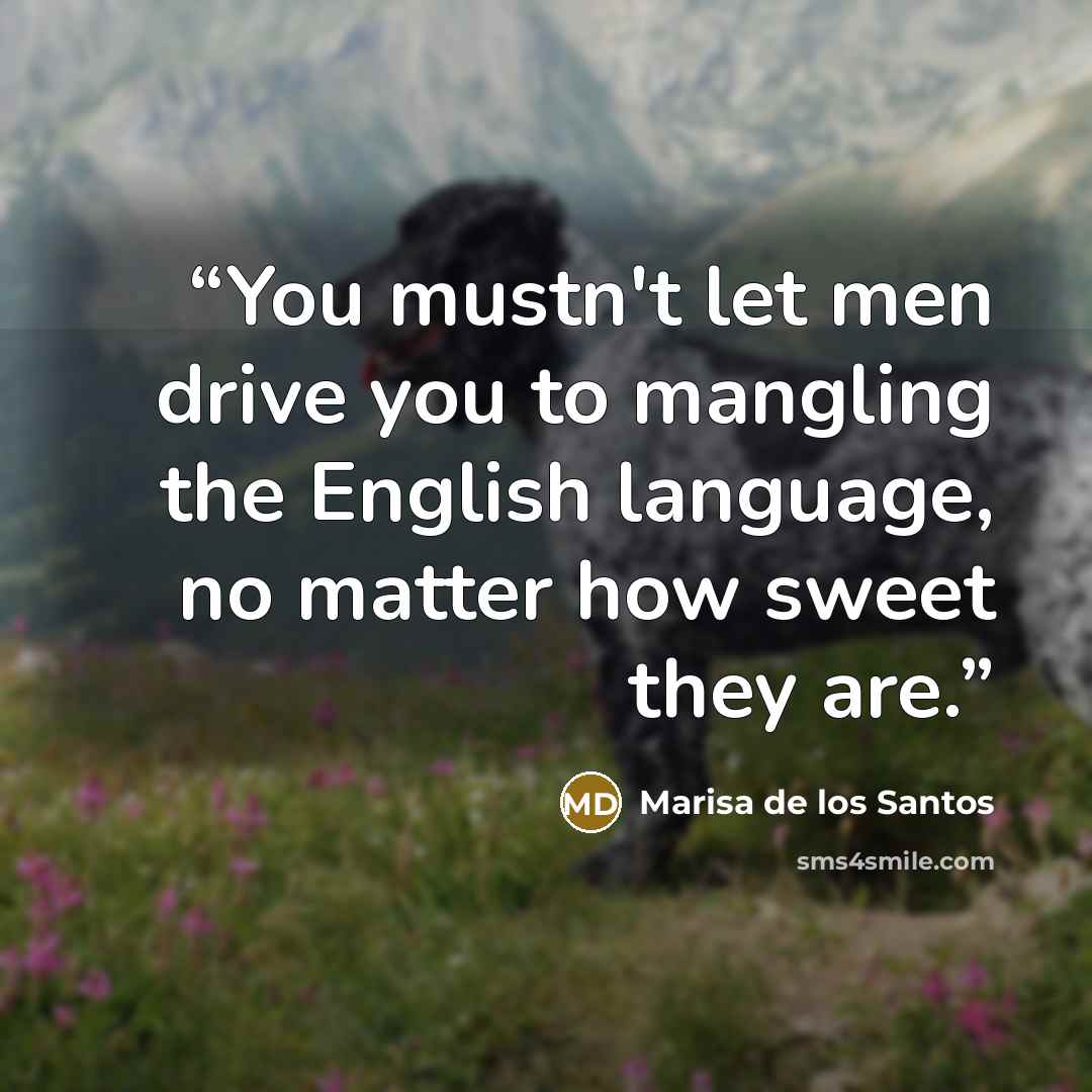 “You mustn't let men drive you to mangling the English language, no matter how sweet they are.” quote by Marisa de los Santos