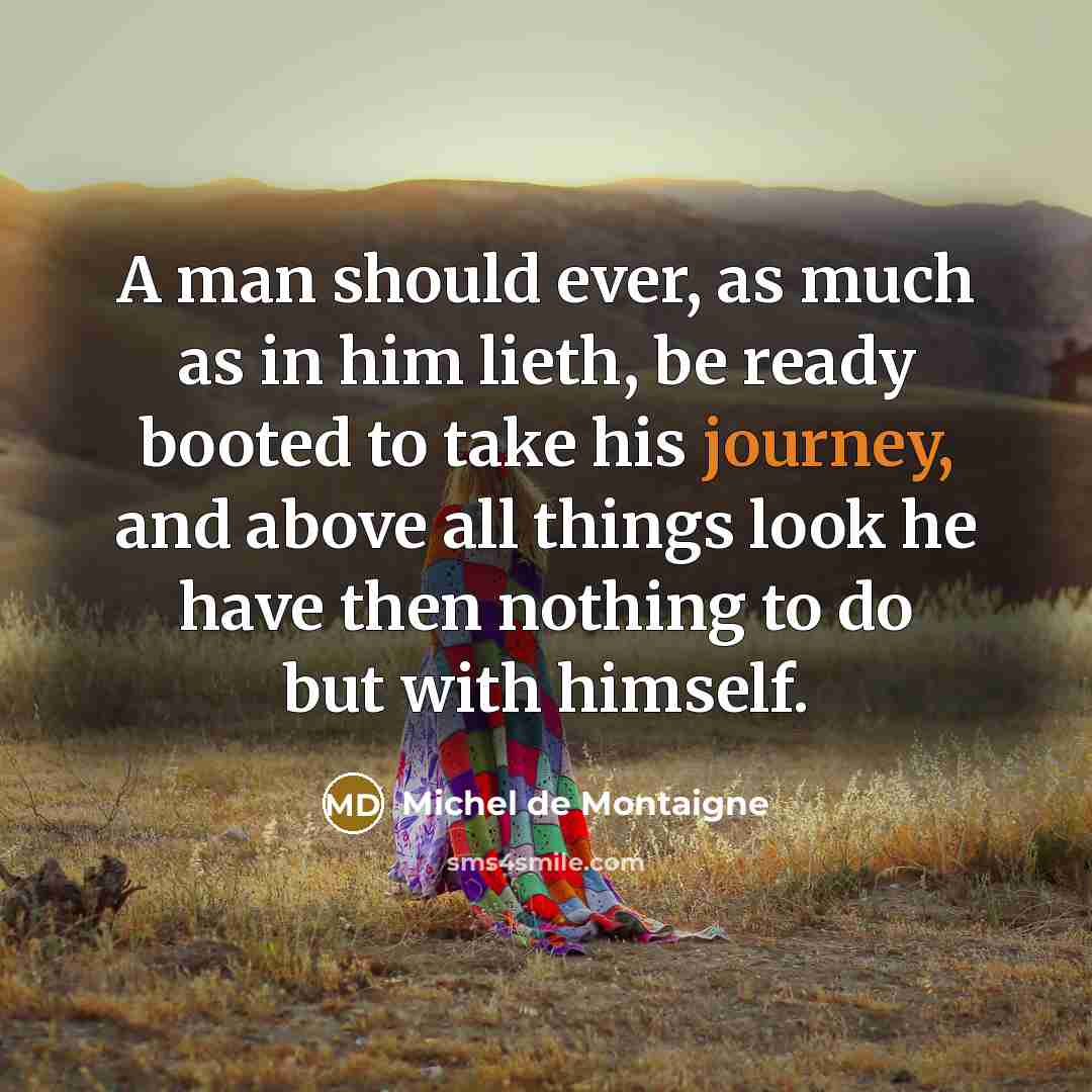 “A man should ever, as much as in him lieth, be ready booted to take his journey, and above all things look he have then nothing to do but with himself.” quote by Michel de Montaigne