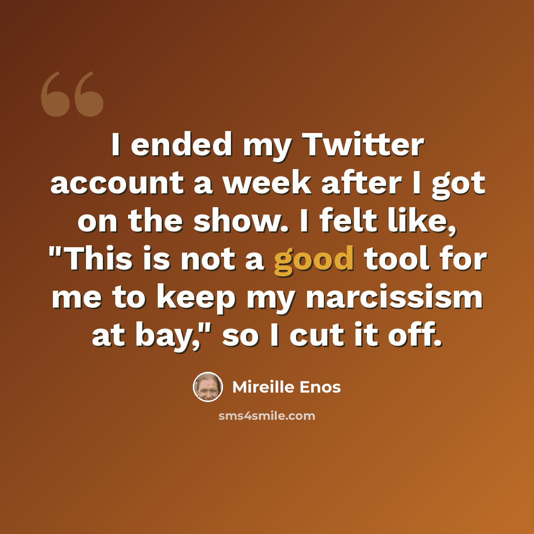 “I ended my Twitter account a week after I got on the show. I felt like, "This is not a good tool for me to keep my narcissism at bay," so I cut it off.” quote by Mireille Enos