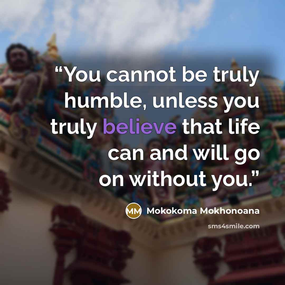 “You cannot be truly humble, unless you truly believe that life can and will go on without you.” quote by Mokokoma Mokhonoana