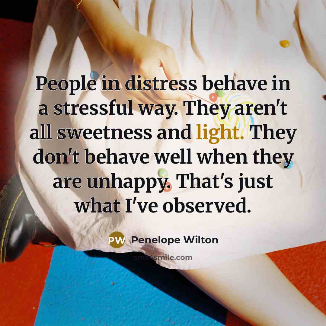 “People in distress behave in a stressful way. They aren't all sweetness and light. They don't behave well when they are unhappy. That's just what I've observed.” quote by Penelope Wilton