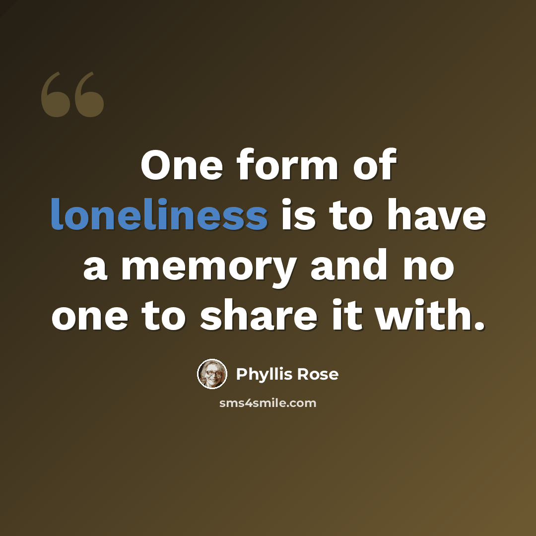 “One form of loneliness is to have a memory and no one to share it with.” quote by Phyllis Rose